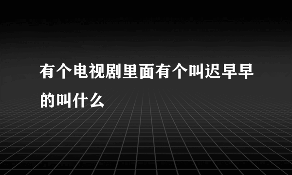 有个电视剧里面有个叫迟早早的叫什么