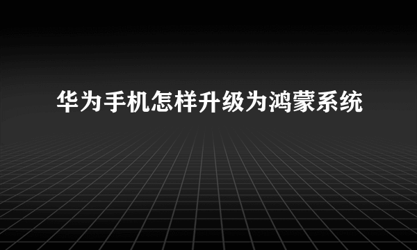 华为手机怎样升级为鸿蒙系统