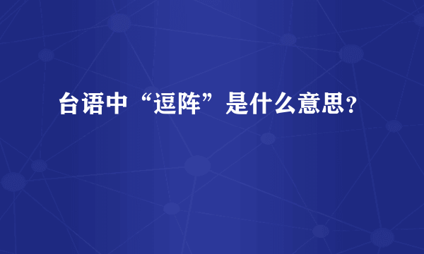 台语中“逗阵”是什么意思？