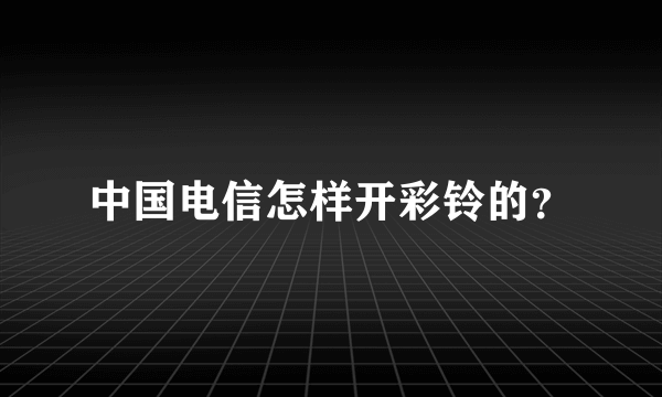 中国电信怎样开彩铃的？