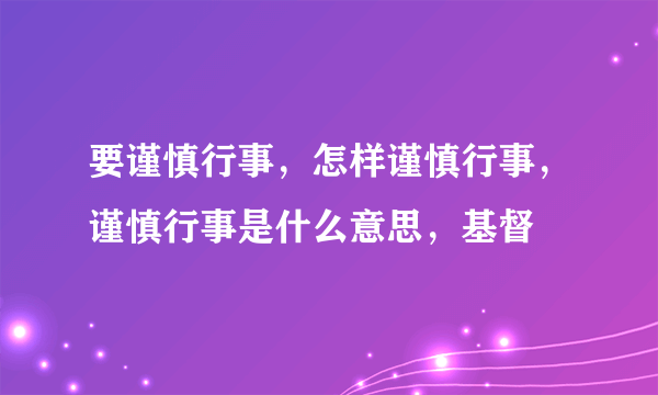 要谨慎行事，怎样谨慎行事，谨慎行事是什么意思，基督