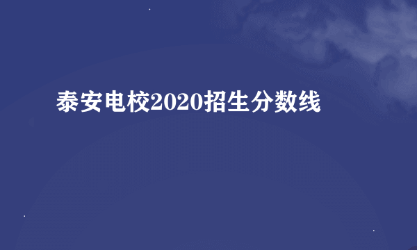 泰安电校2020招生分数线