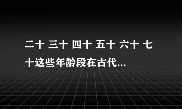 二十 三十 四十 五十 六十 七十这些年龄段在古代的说法，急用