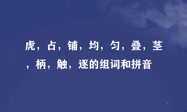 虎，占，铺，均，匀，叠，茎，柄，触，逐的组词和拼音