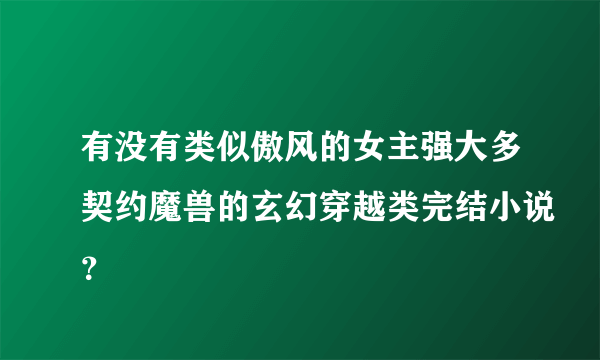 有没有类似傲风的女主强大多契约魔兽的玄幻穿越类完结小说？