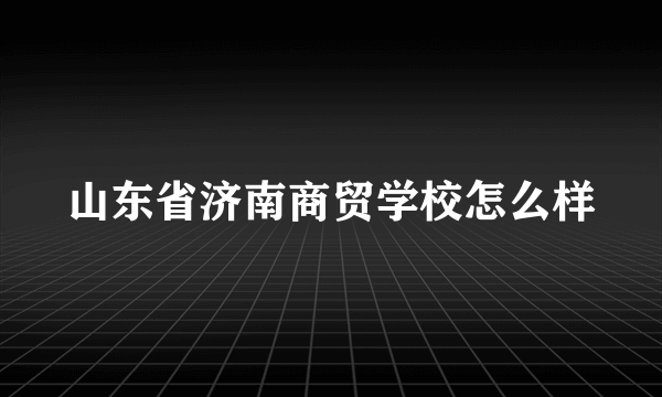 山东省济南商贸学校怎么样