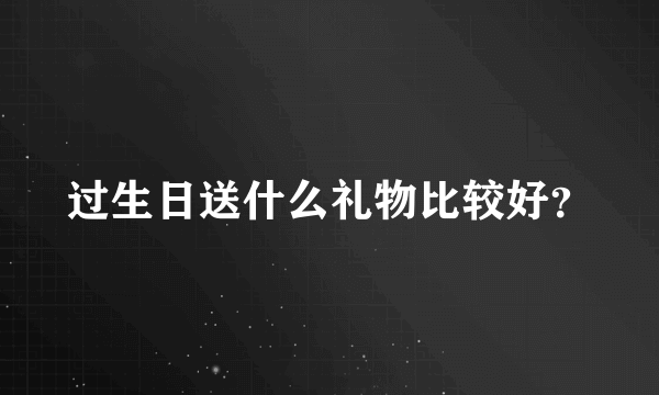 过生日送什么礼物比较好？