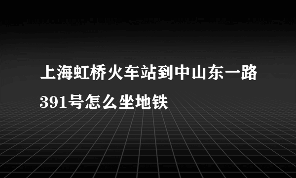 上海虹桥火车站到中山东一路391号怎么坐地铁