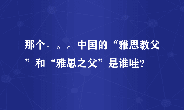 那个。。。中国的“雅思教父”和“雅思之父”是谁哇？