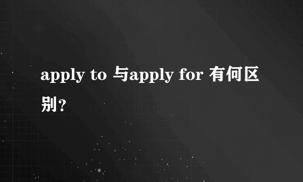 apply to 与apply for 有何区别？