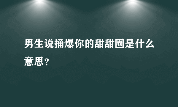 男生说捅爆你的甜甜圈是什么意思？