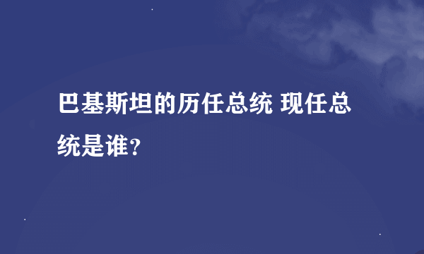 巴基斯坦的历任总统 现任总统是谁？