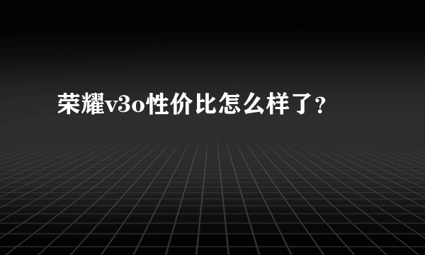 荣耀v3o性价比怎么样了？