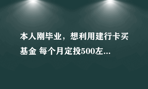 本人刚毕业，想利用建行卡买基金 每个月定投500左右，大家给点意见吧