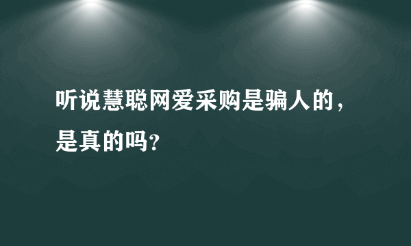 听说慧聪网爱采购是骗人的，是真的吗？