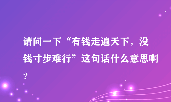 请问一下“有钱走遍天下，没钱寸步难行”这句话什么意思啊？