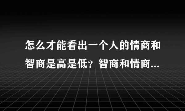 怎么才能看出一个人的情商和智商是高是低？智商和情商的区别在哪？怎么判断自己的情商和智商？