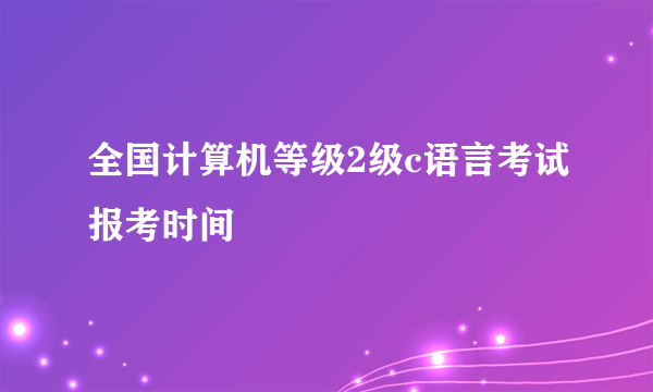 全国计算机等级2级c语言考试报考时间