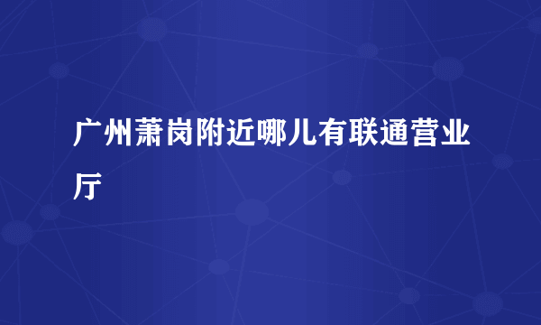 广州萧岗附近哪儿有联通营业厅