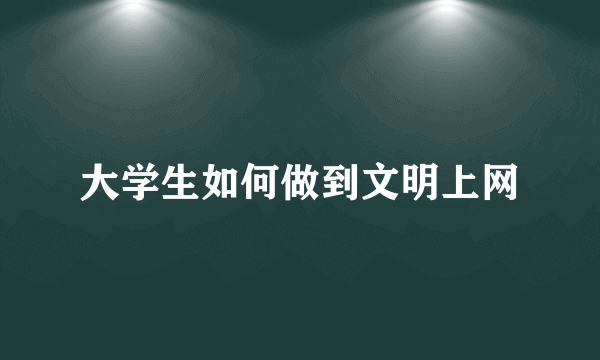 大学生如何做到文明上网