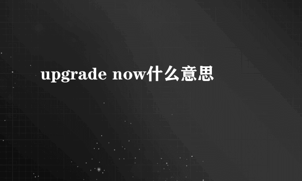 upgrade now什么意思