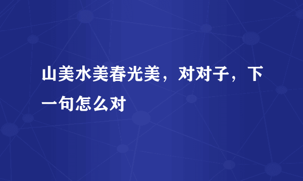 山美水美春光美，对对子，下一句怎么对