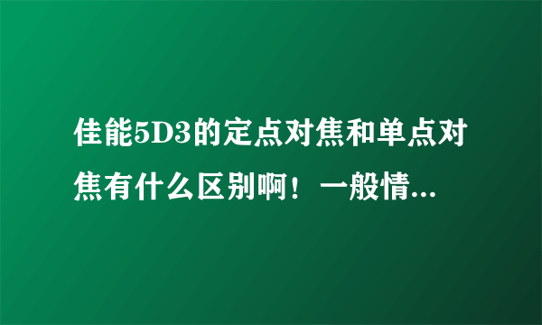 佳能5D3的定点对焦和单点对焦有什么区别啊！一般情况下都是哪个对焦。