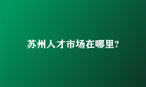 苏州人才市场在哪里?