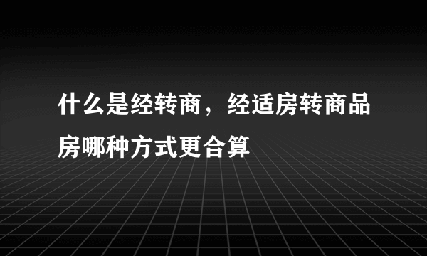 什么是经转商，经适房转商品房哪种方式更合算