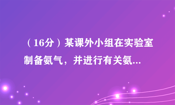 （16分）某课外小组在实验室制备氨气，并进行有关氨气的性质探究。（1）该小组同学加热生石灰与氯化铵的