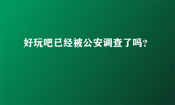 好玩吧已经被公安调查了吗？