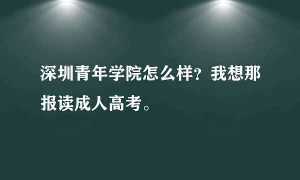 深圳青年学院怎么样？我想那报读成人高考。