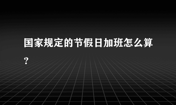 国家规定的节假日加班怎么算？