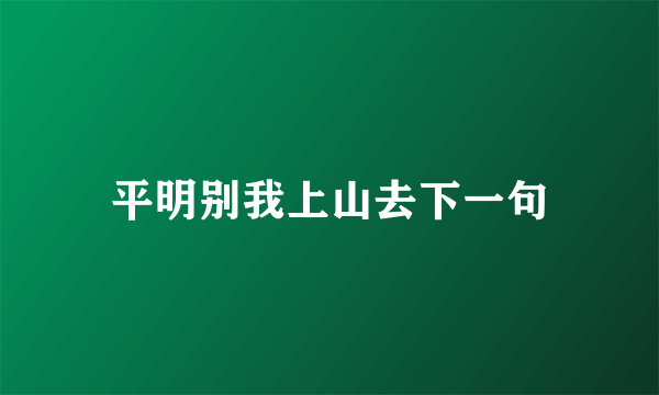 平明别我上山去下一句