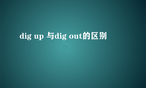 dig up 与dig out的区别