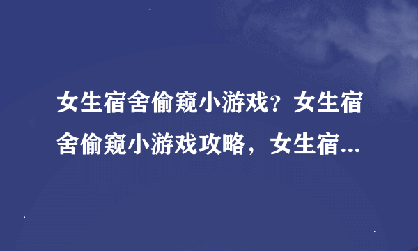 女生宿舍偷窥小游戏？女生宿舍偷窥小游戏攻略，女生宿舍偷窥小游戏下载？