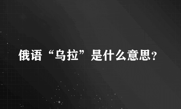 俄语“乌拉”是什么意思？