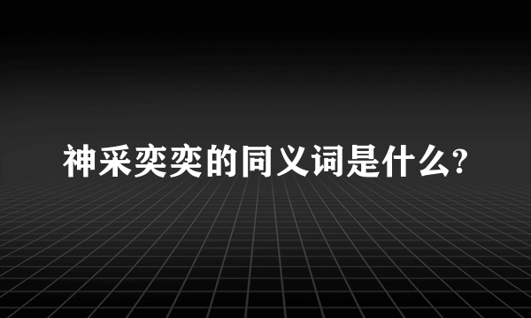 神采奕奕的同义词是什么?