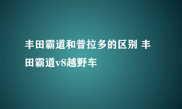 丰田霸道和普拉多的区别 丰田霸道v8越野车