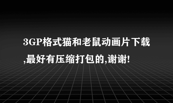 3GP格式猫和老鼠动画片下载,最好有压缩打包的,谢谢!