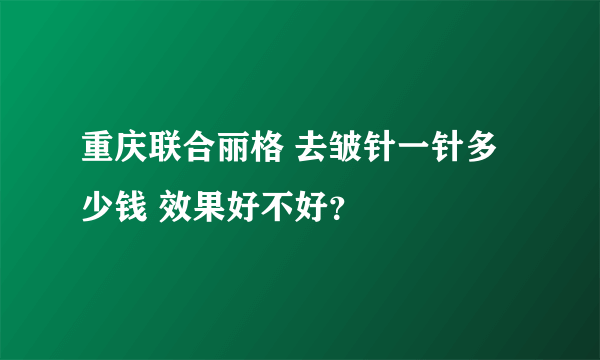 重庆联合丽格 去皱针一针多少钱 效果好不好？