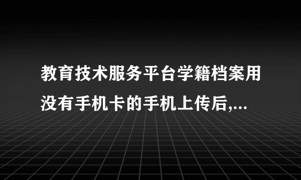 教育技术服务平台学籍档案用没有手机卡的手机上传后,没给回发平台号怎么办？