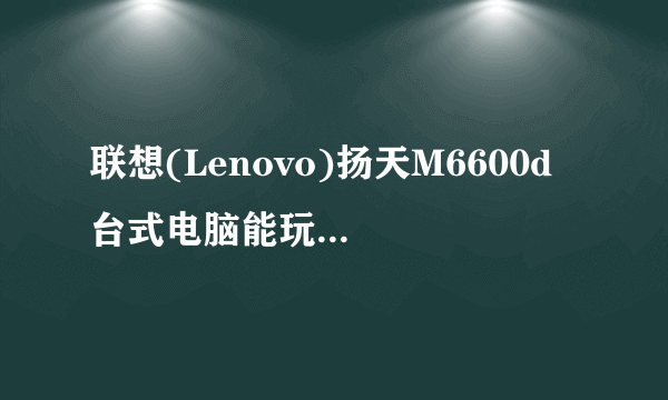 联想(Lenovo)扬天M6600d 台式电脑能玩大型游戏吗？