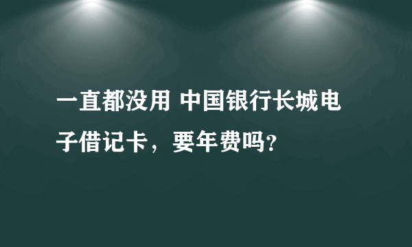 一直都没用 中国银行长城电子借记卡，要年费吗？