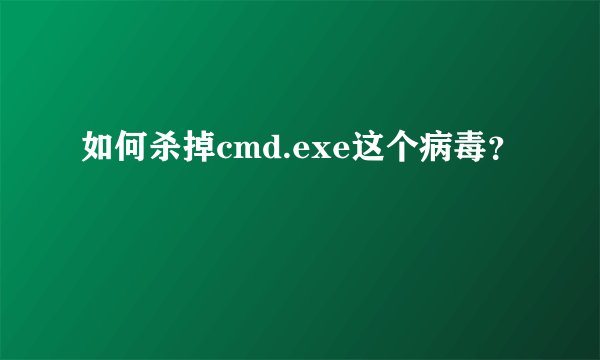 如何杀掉cmd.exe这个病毒？