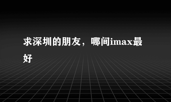 求深圳的朋友，哪间imax最好