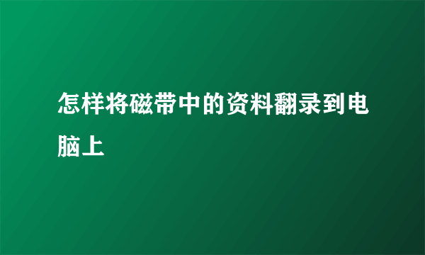 怎样将磁带中的资料翻录到电脑上