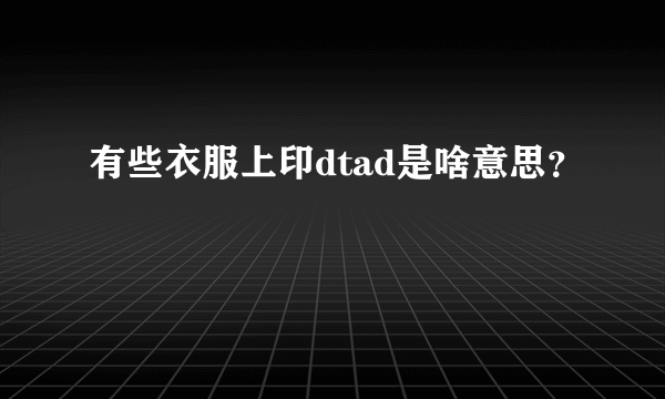 有些衣服上印dtad是啥意思？