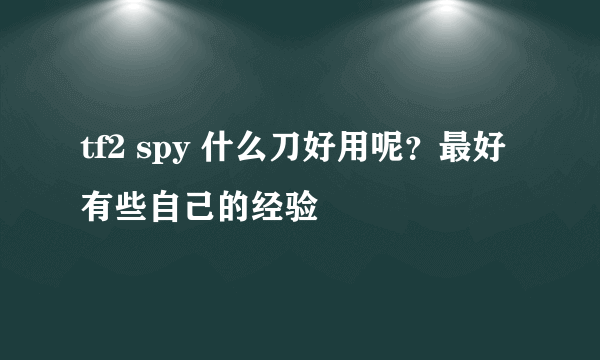 tf2 spy 什么刀好用呢？最好有些自己的经验