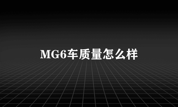 MG6车质量怎么样